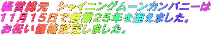 経営総元 シャイニングムーンカンパニーは 11月15日で創業25年を迎えました。 お祝い価格設定しました。
